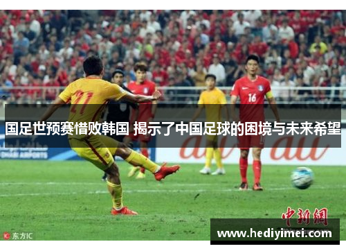 国足世预赛惜败韩国 揭示了中国足球的困境与未来希望