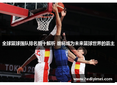 全球篮球强队排名前十解析 谁将成为未来篮球世界的霸主