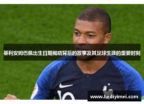 基利安姆巴佩出生日期揭晓背后的故事及其足球生涯的重要时刻