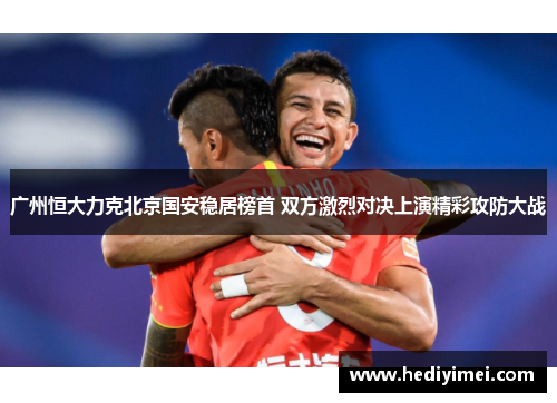 广州恒大力克北京国安稳居榜首 双方激烈对决上演精彩攻防大战