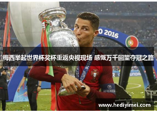 梅西举起世界杯奖杯重返央视现场 感慨万千回望夺冠之路