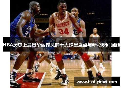 NBA历史上最具华丽球风的十大球星盘点与精彩瞬间回顾