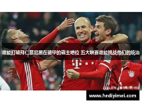 谁能打破拜仁慕尼黑在德甲的霸主地位 五大联赛谁能挑战他们的统治