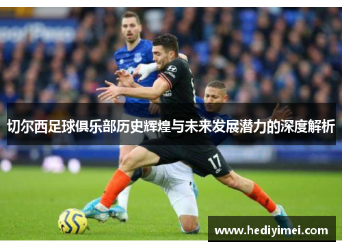 切尔西足球俱乐部历史辉煌与未来发展潜力的深度解析