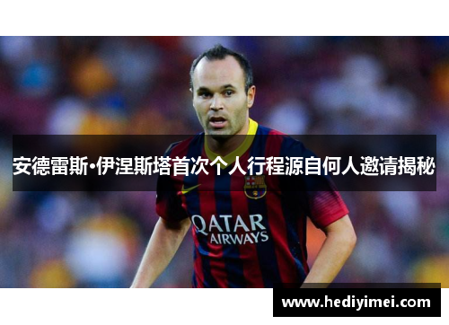 安德雷斯·伊涅斯塔首次个人行程源自何人邀请揭秘