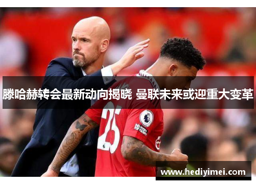 滕哈赫转会最新动向揭晓 曼联未来或迎重大变革