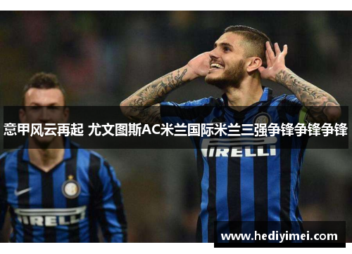 意甲风云再起 尤文图斯AC米兰国际米兰三强争锋争锋争锋