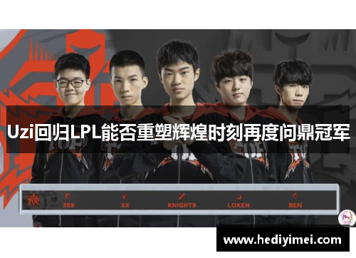 Uzi回归LPL能否重塑辉煌时刻再度问鼎冠军