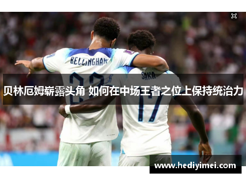 贝林厄姆崭露头角 如何在中场王者之位上保持统治力