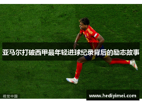 亚马尔打破西甲最年轻进球纪录背后的励志故事