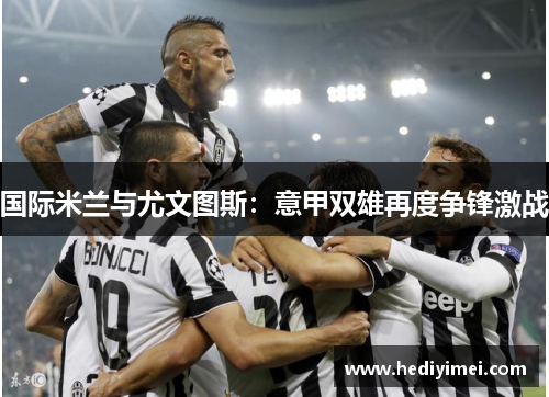 国际米兰与尤文图斯：意甲双雄再度争锋激战
