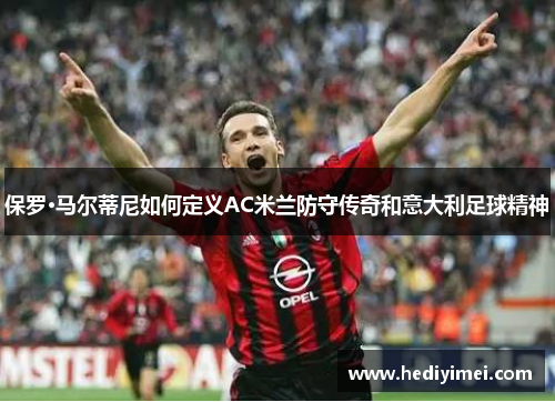 保罗·马尔蒂尼如何定义AC米兰防守传奇和意大利足球精神