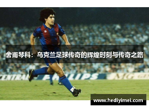 舍甫琴科：乌克兰足球传奇的辉煌时刻与传奇之路