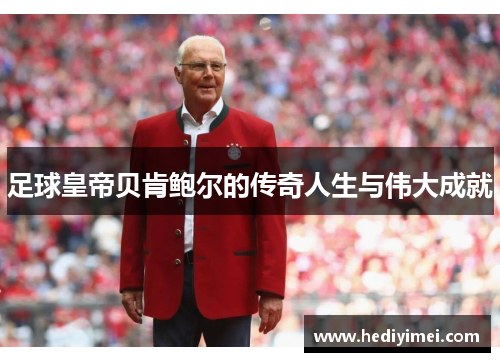 足球皇帝贝肯鲍尔的传奇人生与伟大成就