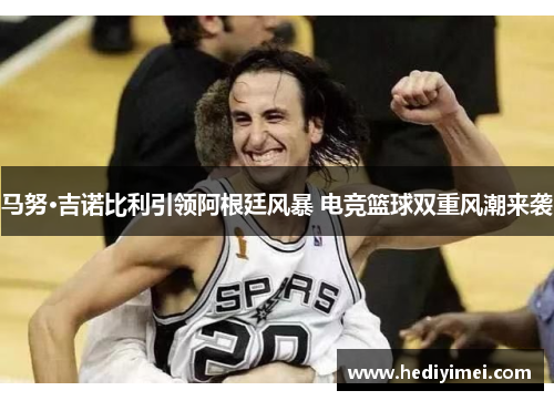 马努·吉诺比利引领阿根廷风暴 电竞篮球双重风潮来袭