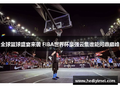 全球篮球盛宴来袭 FIBA世界杯豪强云集谁能问鼎巅峰