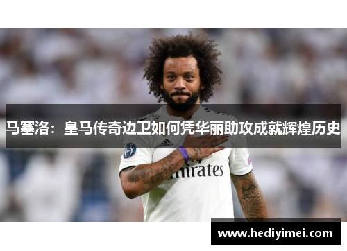 马塞洛：皇马传奇边卫如何凭华丽助攻成就辉煌历史