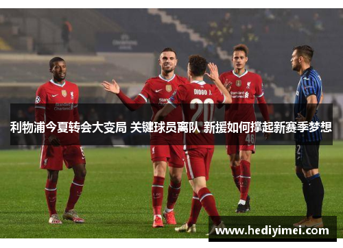 利物浦今夏转会大变局 关键球员离队 新援如何撑起新赛季梦想