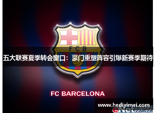 五大联赛夏季转会窗口：豪门重塑阵容引爆新赛季期待