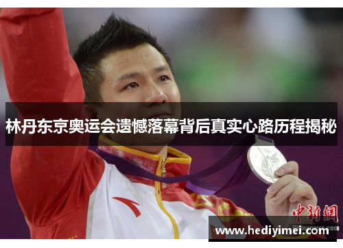 林丹东京奥运会遗憾落幕背后真实心路历程揭秘